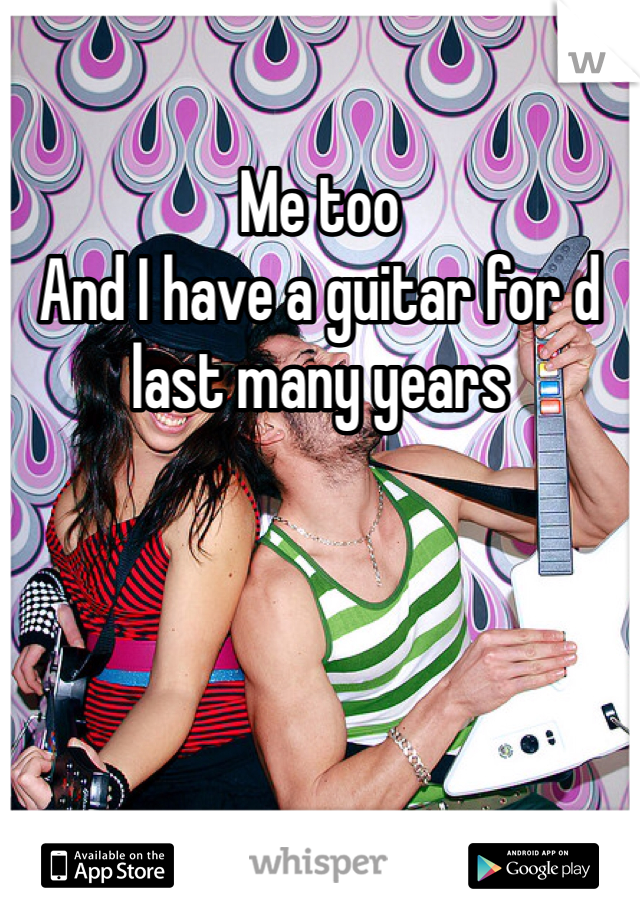 Me too
And I have a guitar for d last many years