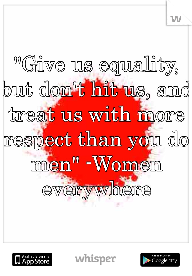 

"Give us equality, but don't hit us, and treat us with more respect than you do men" -Women everywhere 