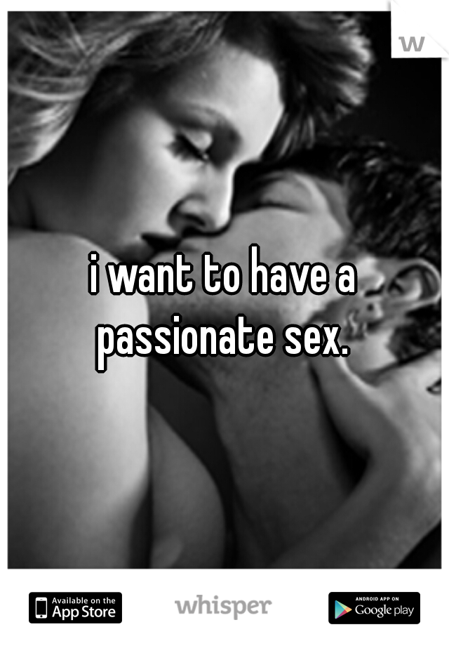 i want to have a passionate sex. 