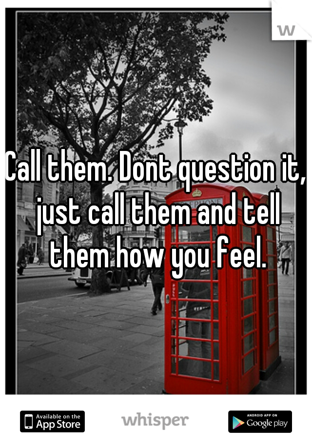 Call them. Dont question it, just call them and tell them how you feel.