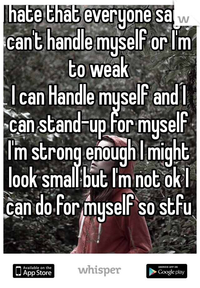 I hate that everyone says I can't handle myself or I'm to weak 
I can Handle myself and I can stand-up for myself I'm strong enough I might look small but I'm not ok I can do for myself so stfu 