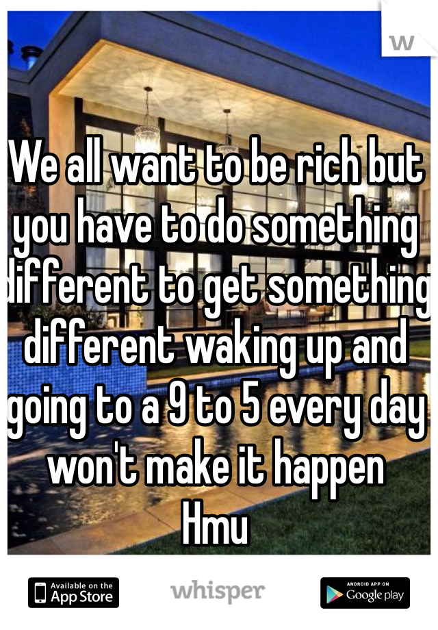 We all want to be rich but you have to do something different to get something different waking up and going to a 9 to 5 every day won't make it happen 
Hmu
