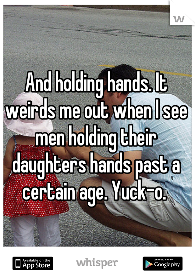 And holding hands. It weirds me out when I see men holding their daughters hands past a certain age. Yuck-o. 