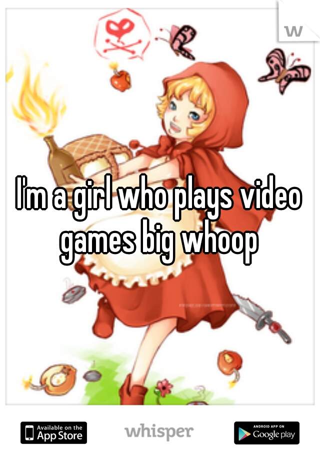 I'm a girl who plays video games big whoop 