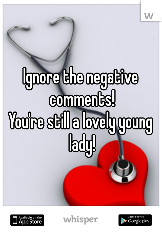 Ignore the negative comments!
You're still a lovely young lady!