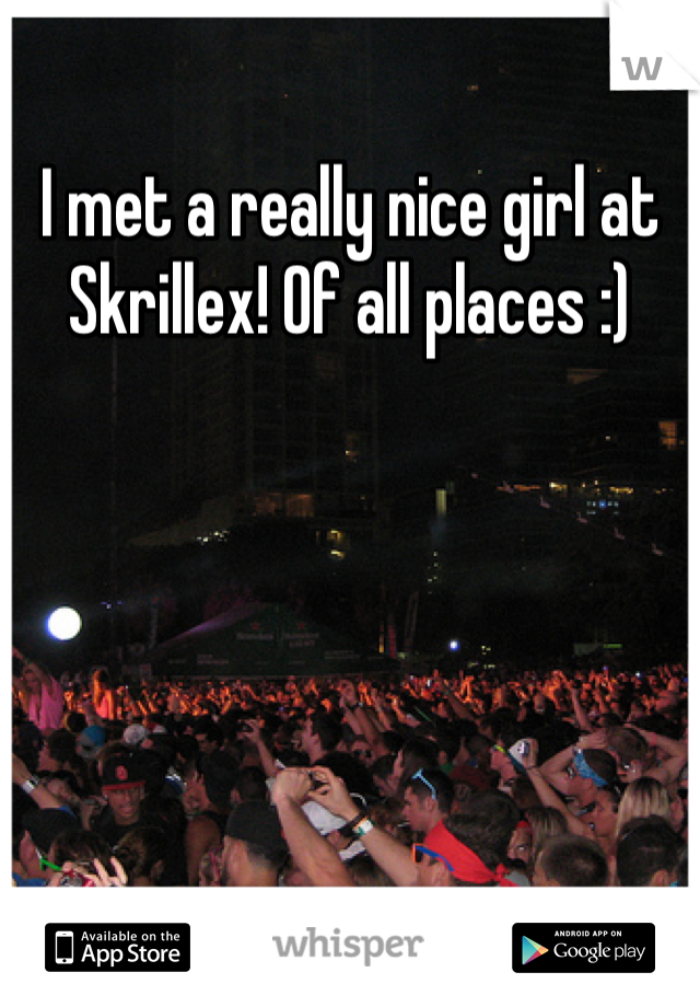 I met a really nice girl at Skrillex! Of all places :)