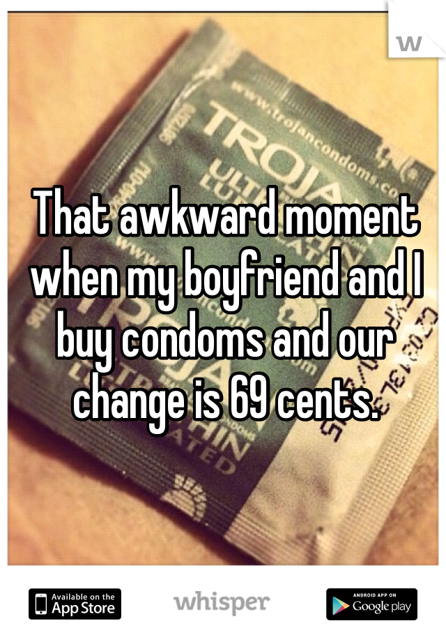 That awkward moment when my boyfriend and I buy condoms and our change is 69 cents.