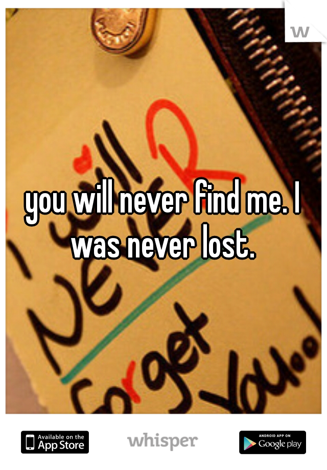 you will never find me. I was never lost. 