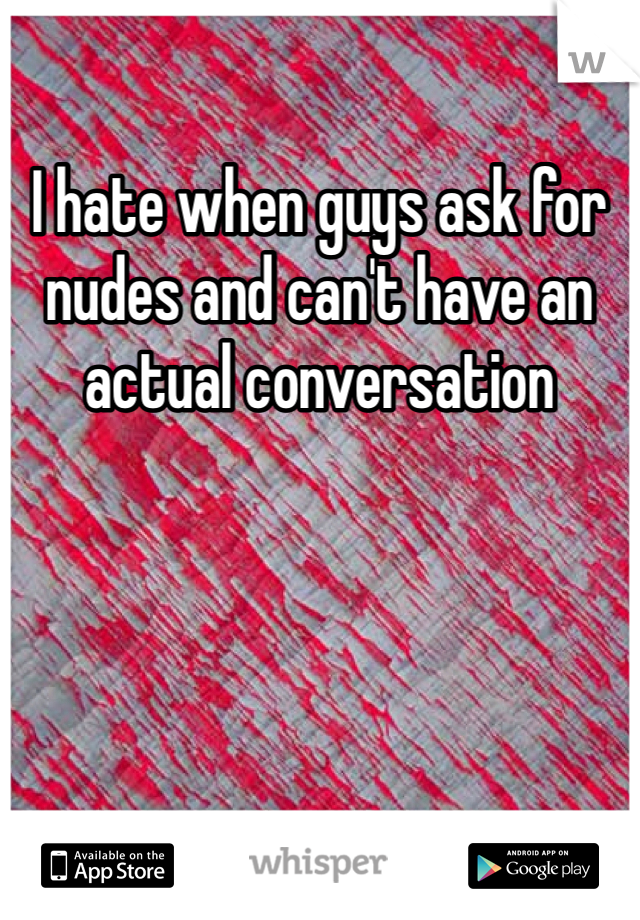 I hate when guys ask for nudes and can't have an actual conversation 