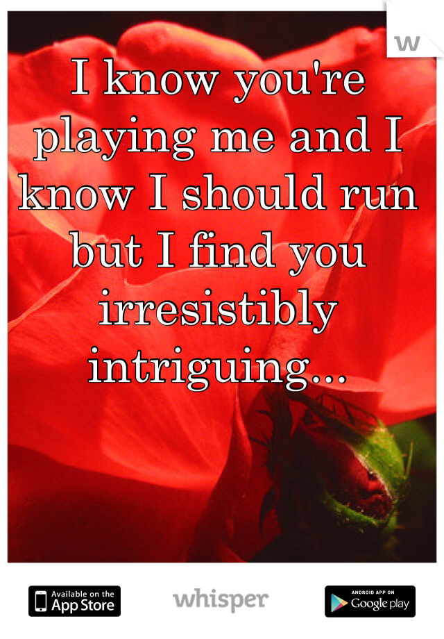 I know you're playing me and I know I should run but I find you irresistibly intriguing...