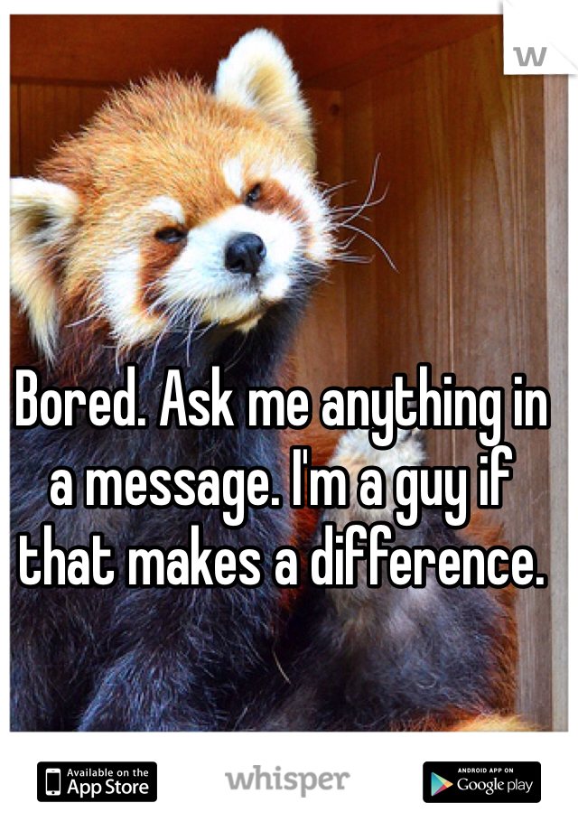 Bored. Ask me anything in a message. I'm a guy if that makes a difference. 