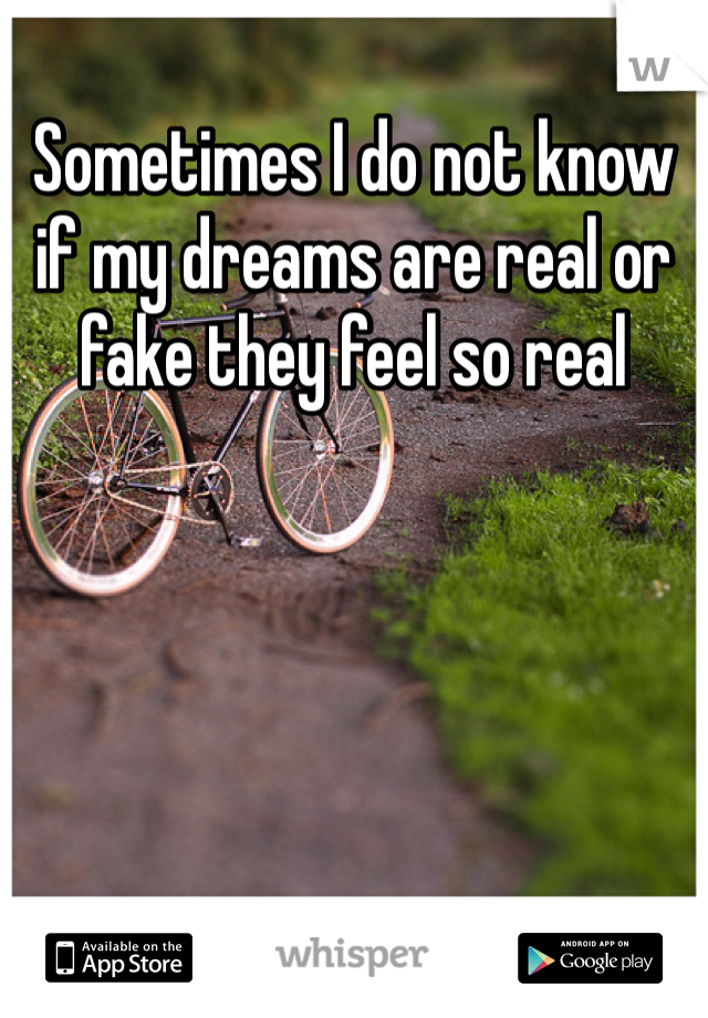 Sometimes I do not know if my dreams are real or fake they feel so real 
