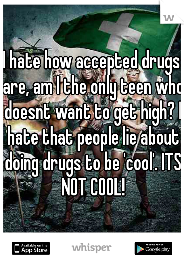 I hate how accepted drugs are, am I the only teen who doesnt want to get high? I hate that people lie about doing drugs to be 'cool'. ITS NOT COOL!