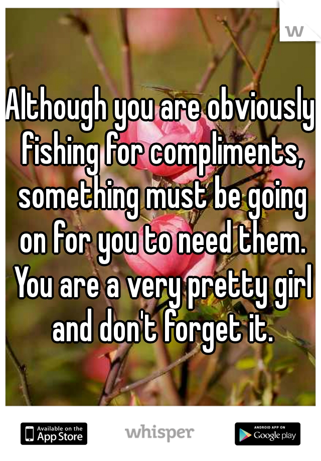 Although you are obviously fishing for compliments, something must be going on for you to need them. You are a very pretty girl and don't forget it.