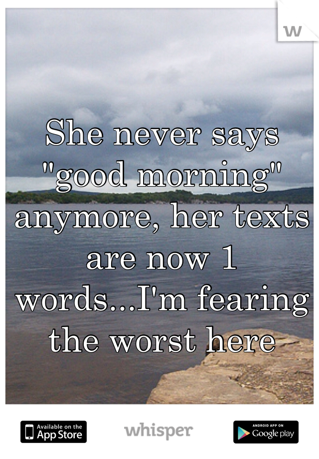 She never says "good morning" anymore, her texts are now 1 words...I'm fearing the worst here