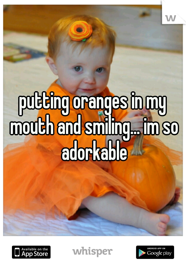 putting oranges in my mouth and smiling... im so adorkable