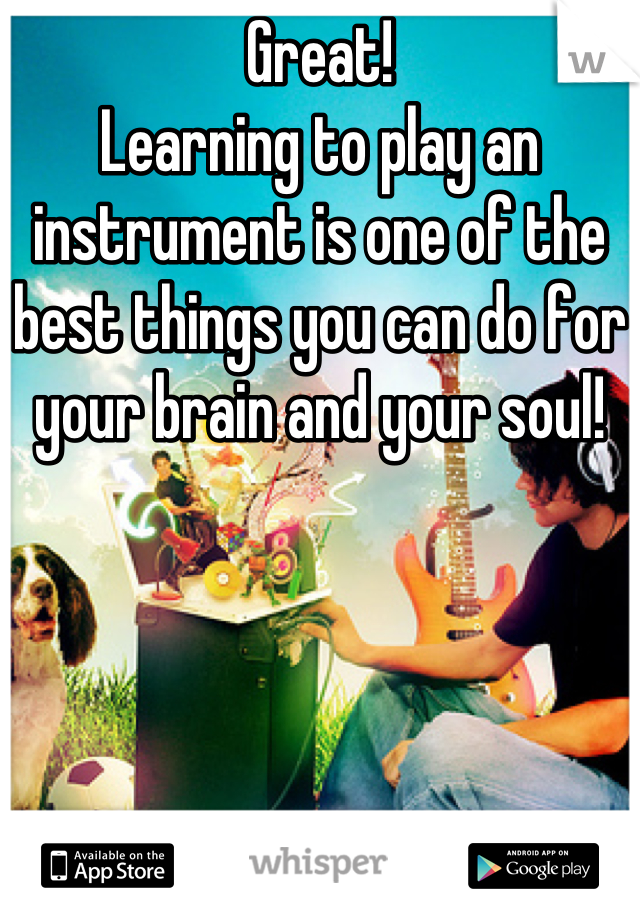 Great!
Learning to play an instrument is one of the best things you can do for your brain and your soul!