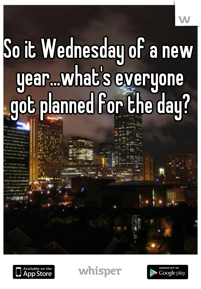 So it Wednesday of a new year...what's everyone got planned for the day?