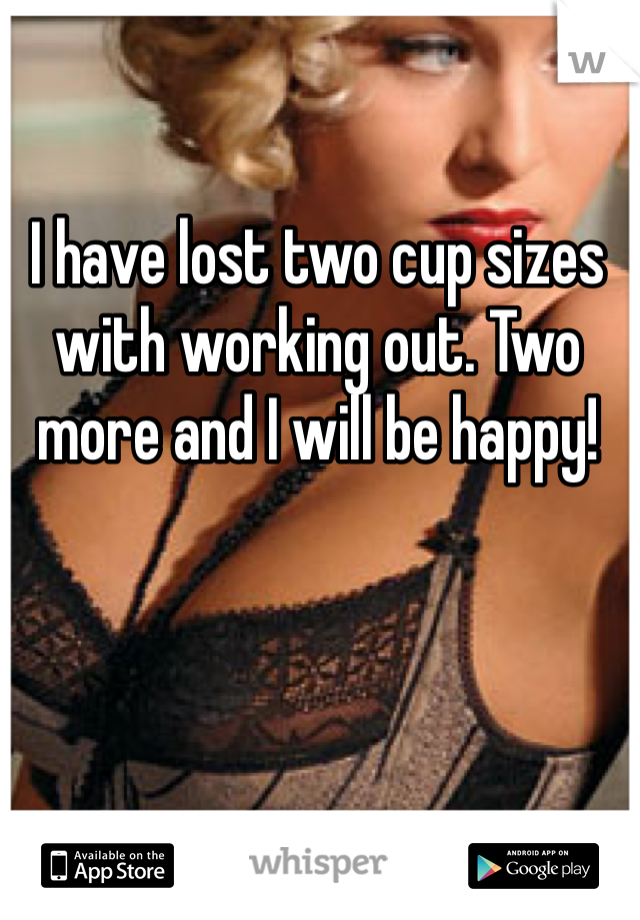 I have lost two cup sizes with working out. Two more and I will be happy!