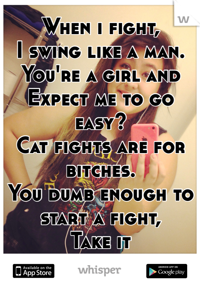 When i fight, 
I swing like a man.
You're a girl and
Expect me to go easy?
Cat fights are for bitches.
You dumb enough to start a fight,
Take it
#me