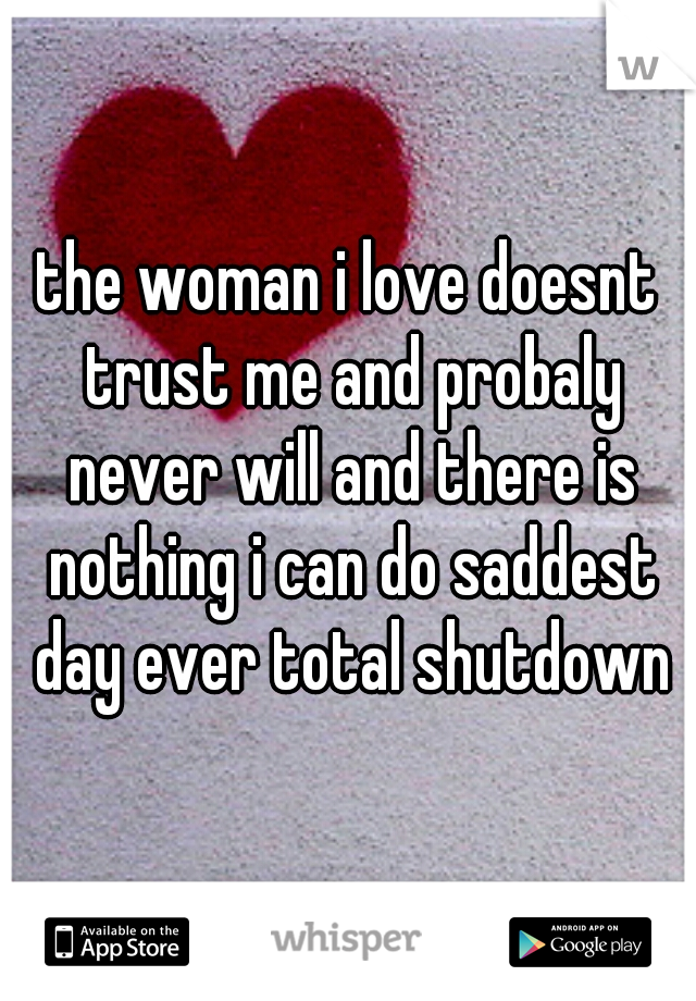 the woman i love doesnt trust me and probaly never will and there is nothing i can do saddest day ever total shutdown