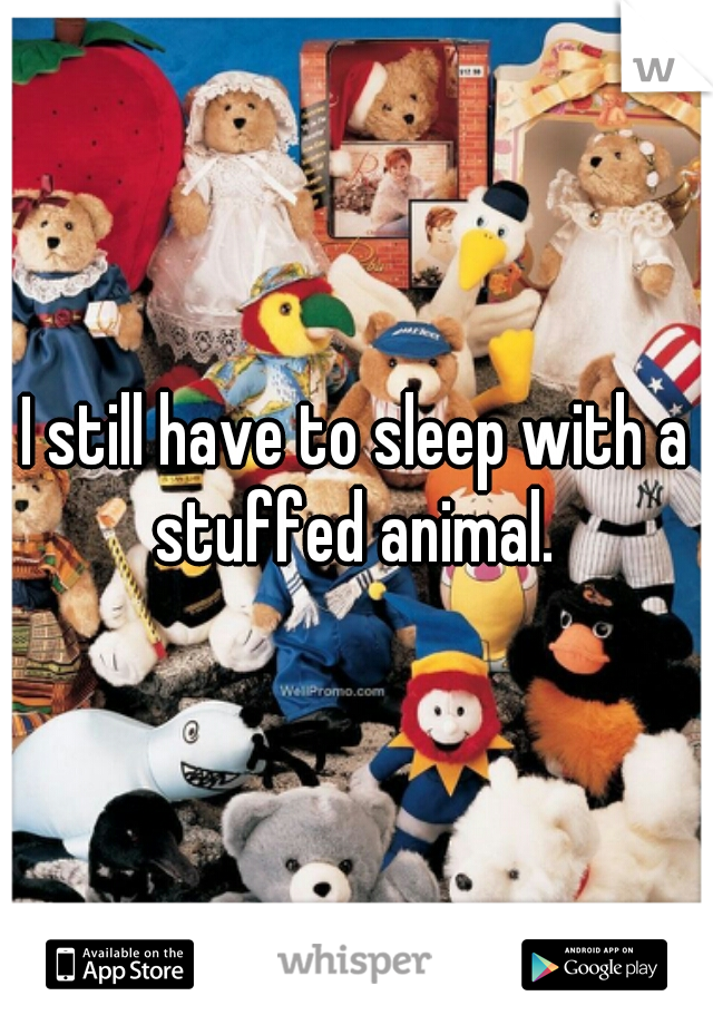 I still have to sleep with a stuffed animal. 