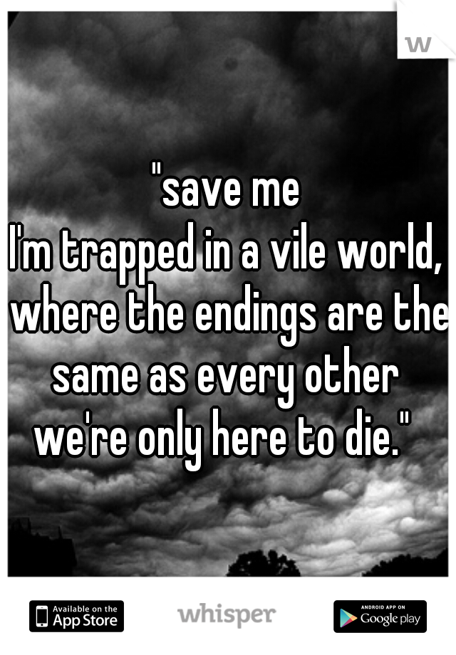 "save me
I'm trapped in a vile world, where the endings are the same as every other 

we're only here to die." 