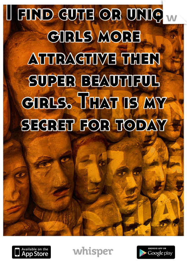 I find cute or unique girls more attractive then super beautiful girls. That is my secret for today