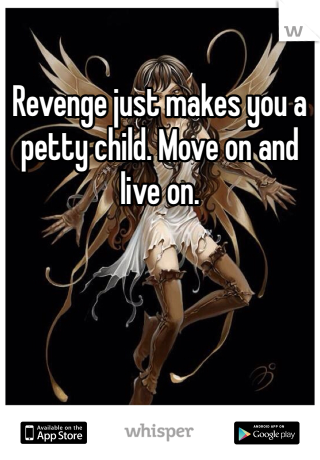 Revenge just makes you a petty child. Move on and live on.