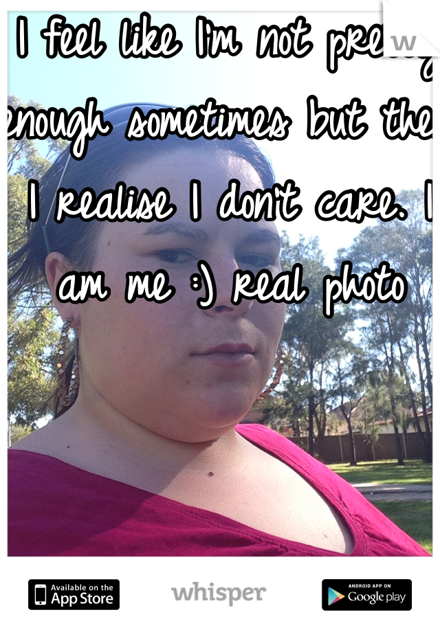 I feel like I'm not pretty enough sometimes but then I realise I don't care. I am me :) real photo 