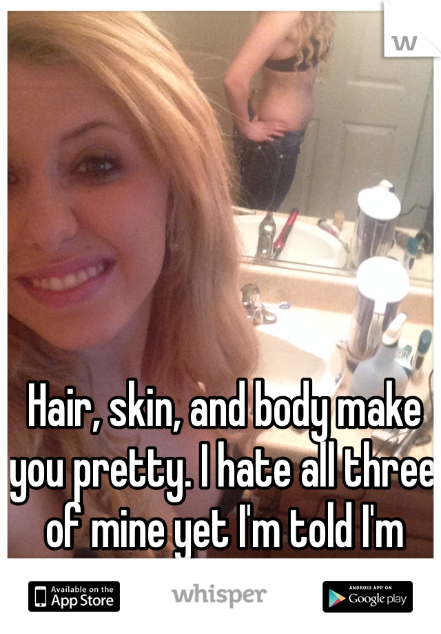 Hair, skin, and body make you pretty. I hate all three of mine yet I'm told I'm gorgeous I don't get it