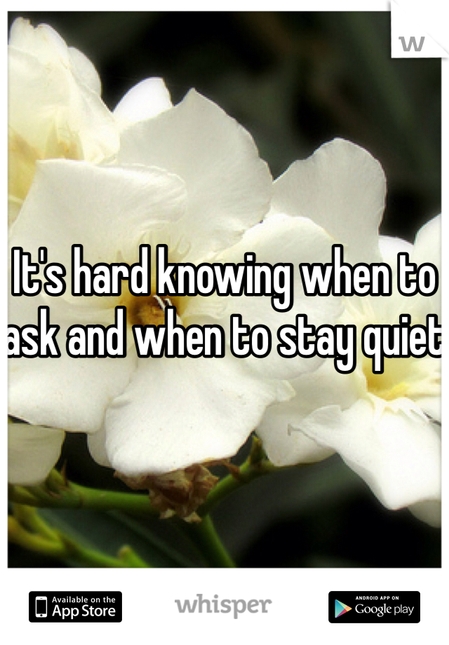 It's hard knowing when to ask and when to stay quiet 