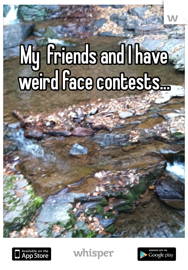 My  friends and I have weird face contests... 