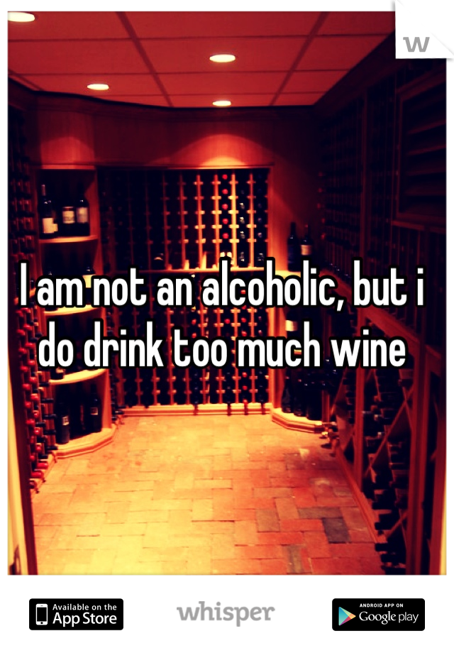 I am not an alcoholic, but i do drink too much wine