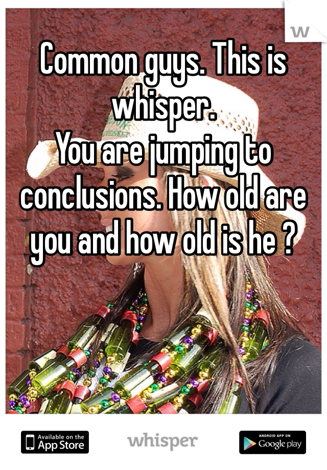 Common guys. This is whisper.
You are jumping to conclusions. How old are you and how old is he ?