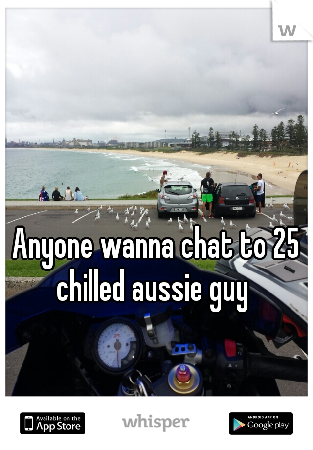 Anyone wanna chat to 25 chilled aussie guy  