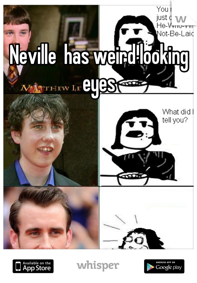 Neville  has weird looking eyes