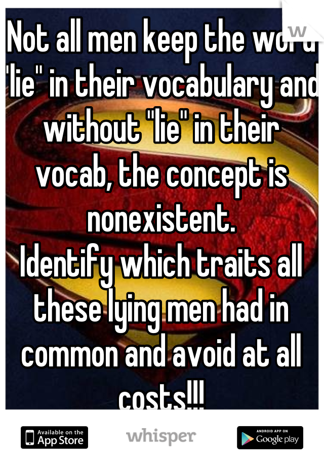 Not all men keep the word "lie" in their vocabulary and without "lie" in their vocab, the concept is nonexistent. 
Identify which traits all these lying men had in common and avoid at all costs!!!
