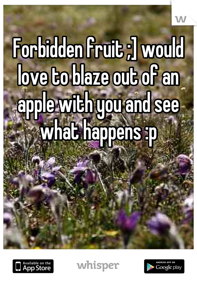 Forbidden fruit ;] would love to blaze out of an apple with you and see what happens :p