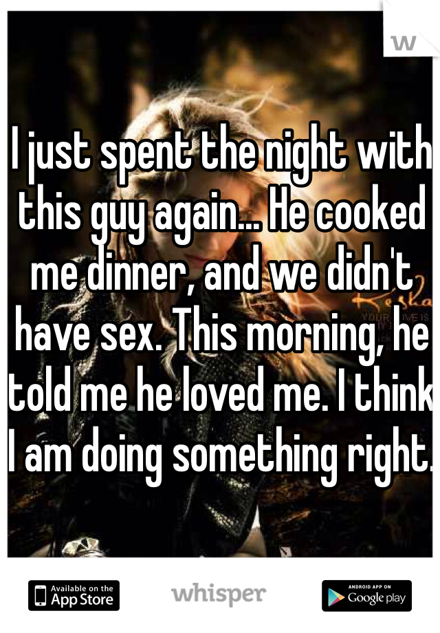 I just spent the night with this guy again... He cooked me dinner, and we didn't have sex. This morning, he told me he loved me. I think I am doing something right. 