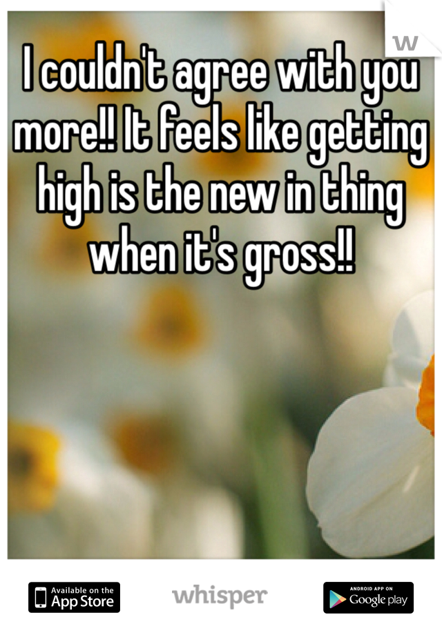 I couldn't agree with you more!! It feels like getting high is the new in thing when it's gross!! 