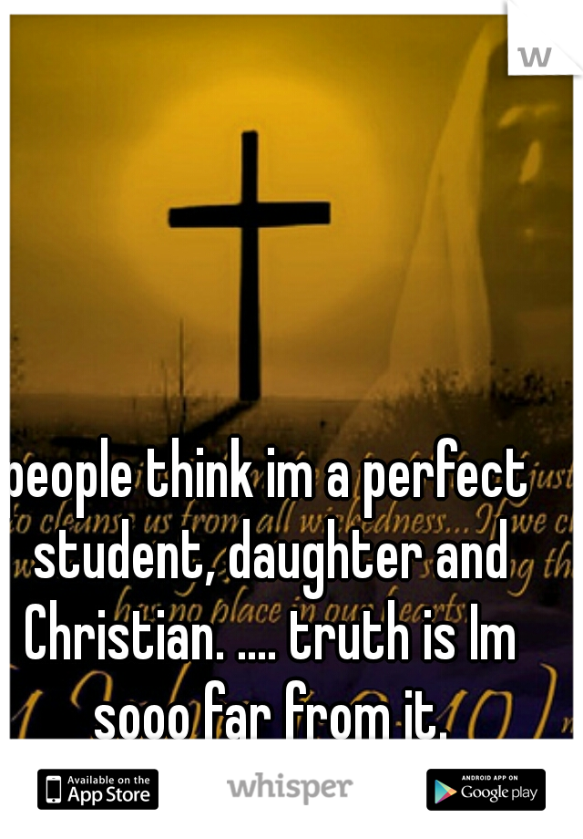 people think im a perfect student, daughter and Christian. .... truth is Im sooo far from it.