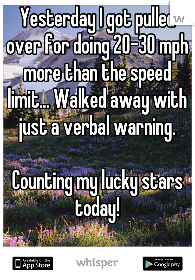 Yesterday I got pulled over for doing 20-30 mph more than the speed limit... Walked away with just a verbal warning. 

Counting my lucky stars today!