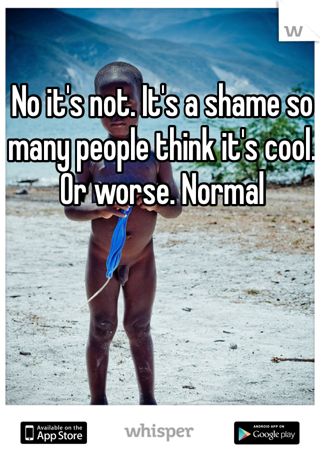 No it's not. It's a shame so many people think it's cool. Or worse. Normal 