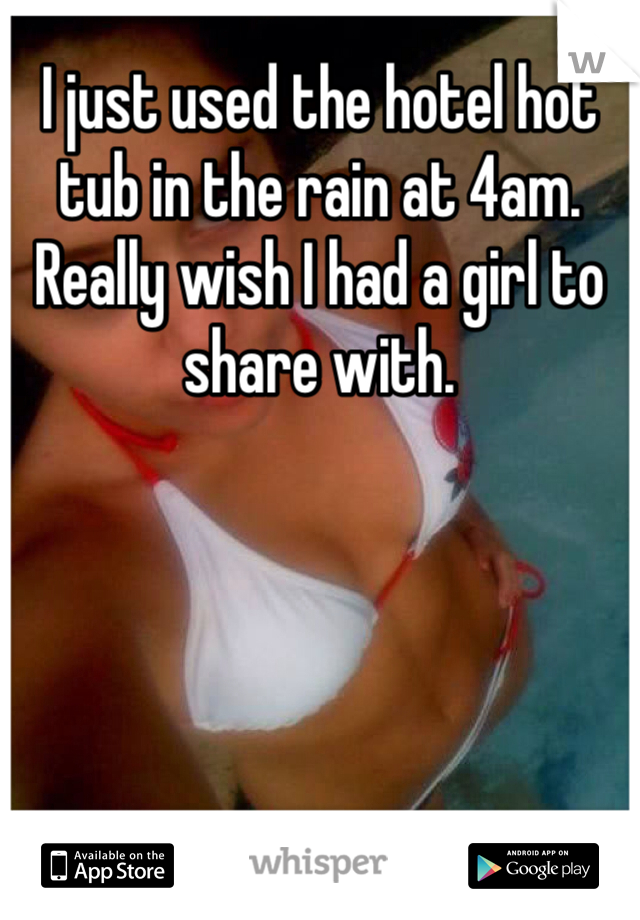 I just used the hotel hot tub in the rain at 4am. Really wish I had a girl to share with. 