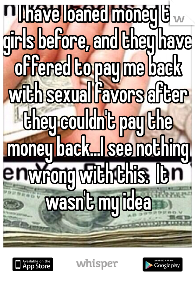 I have loaned money to girls before, and they have offered to pay me back with sexual favors after they couldn't pay the money back...I see nothing wrong with this.  It wasn't my idea  