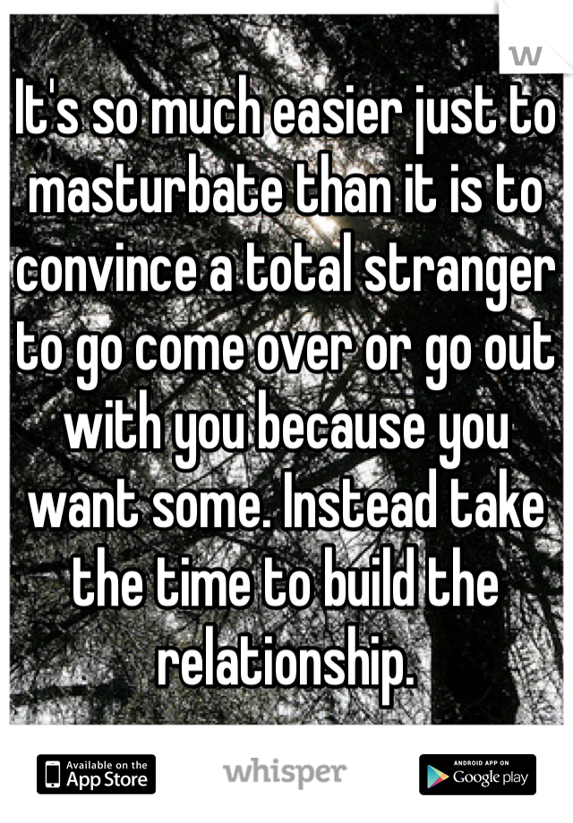 It's so much easier just to masturbate than it is to convince a total stranger to go come over or go out with you because you want some. Instead take the time to build the relationship. 
