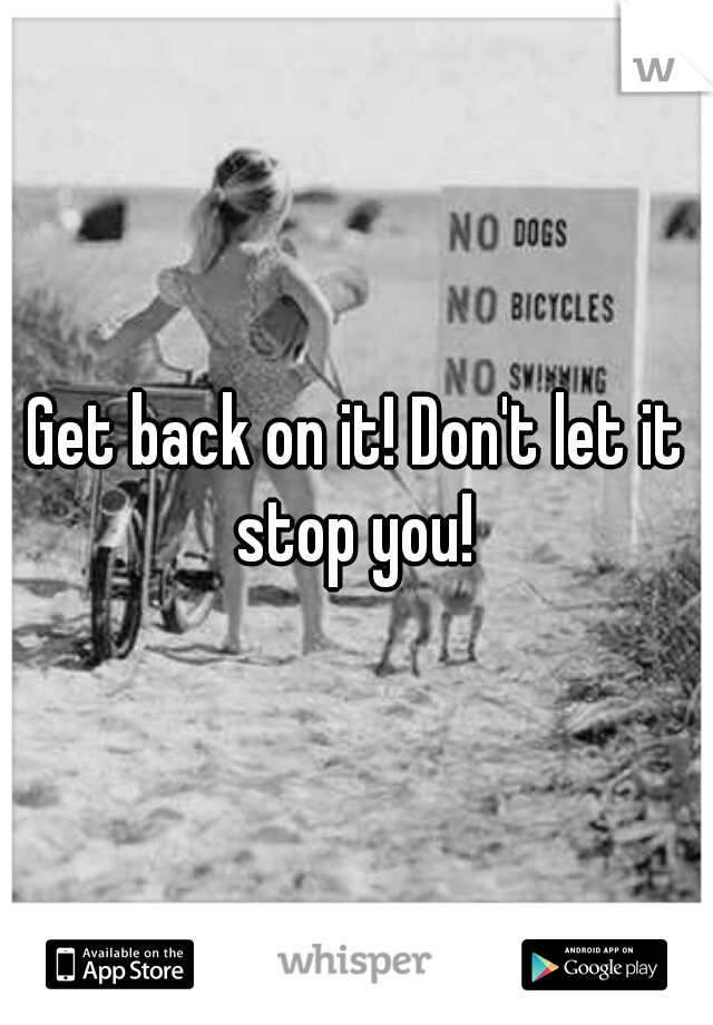 Get back on it! Don't let it stop you! 