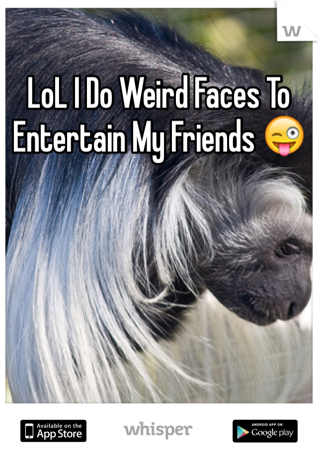 LoL I Do Weird Faces To Entertain My Friends 😜