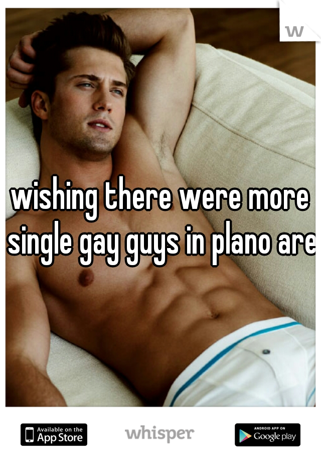 wishing there were more single gay guys in plano area